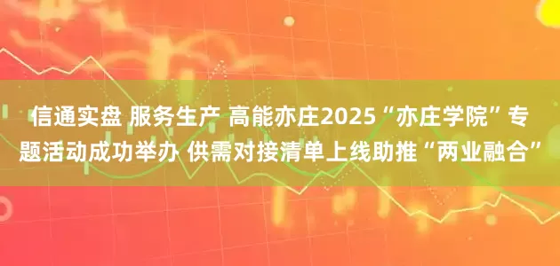 信通实盘 服务生产 高能亦庄2025“亦庄学院”专题活动成功举办 供需对接清单上线助推“两业融合”