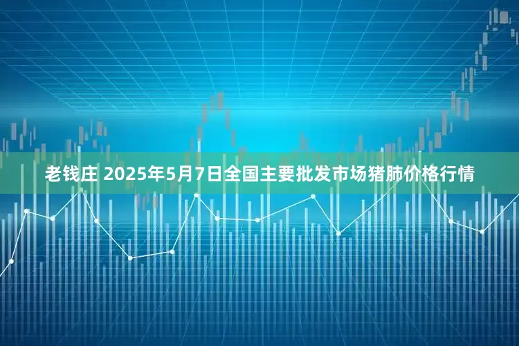 老钱庄 2025年5月7日全国主要批发市场猪肺价格行情