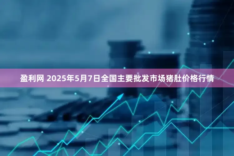 盈利网 2025年5月7日全国主要批发市场猪肚价格行情