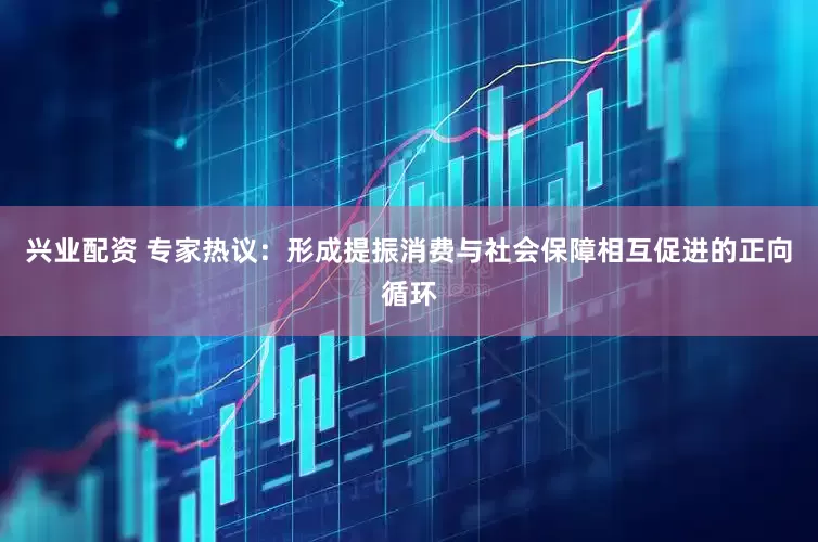 兴业配资 专家热议:形成提振消费与社会保障相互促进的正向循环