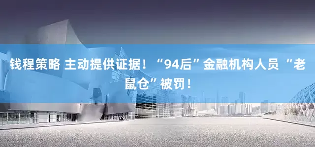 钱程策略 主动提供证据！“94后”金融机构人员 “老鼠仓”被罚！
