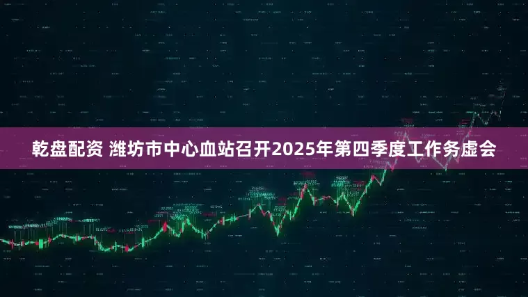 乾盘配资 潍坊市中心血站召开2025年第四季度工作务虚会