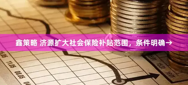 鑫策略 济源扩大社会保险补贴范围，条件明确→
