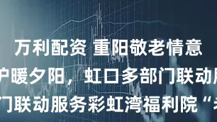万利配资 重阳敬老情意长 排水守护暖夕阳，虹口多部门联动服务彩虹湾福利院“老宝贝”