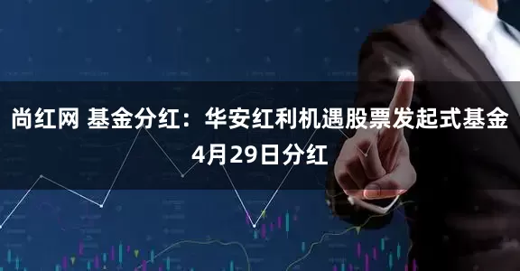 尚红网 基金分红：华安红利机遇股票发起式基金4月29日分红