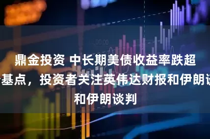鼎金投资 中长期美债收益率跌超3个基点，投资者关注英伟达财报和伊朗谈判