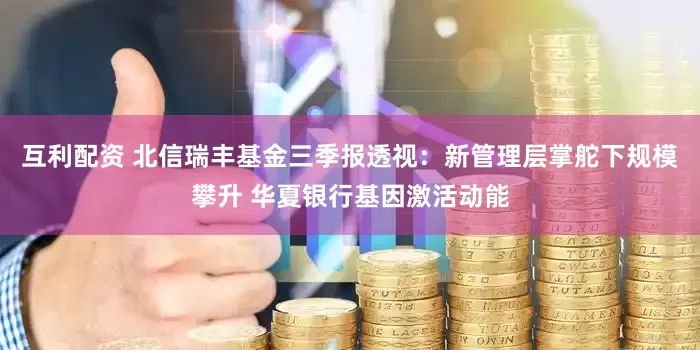 互利配资 北信瑞丰基金三季报透视：新管理层掌舵下规模攀升 华夏银行基因激活动能
