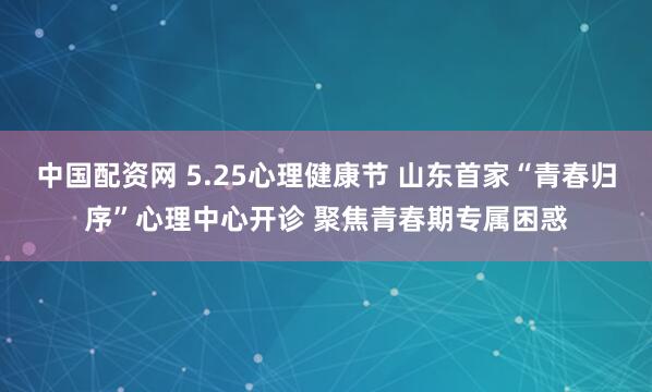 中国配资网 5.25心理健康节 山东首家“青春归序”心理中心开诊 聚焦青春期专属困惑