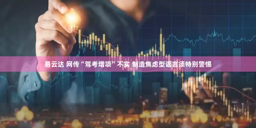 易云达 网传“驾考增项”不实 制造焦虑型谣言须特别警惕