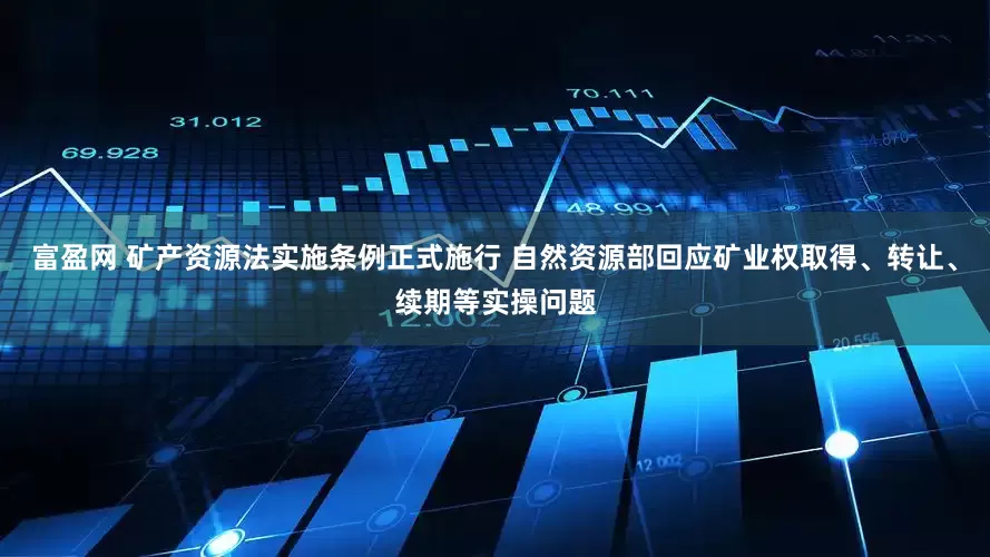 富盈网 矿产资源法实施条例正式施行 自然资源部回应矿业权取得、转让、续期等实操问题