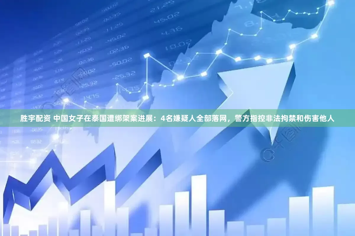 胜宇配资 中国女子在泰国遭绑架案进展：4名嫌疑人全部落网，警方指控非法拘禁和伤害他人