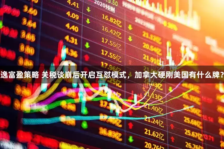 逸富盈策略 关税谈崩后开启互怼模式，加拿大硬刚美国有什么牌？