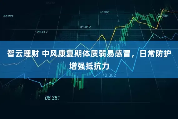智云理财 中风康复期体质弱易感冒,日常防护增强抵抗力